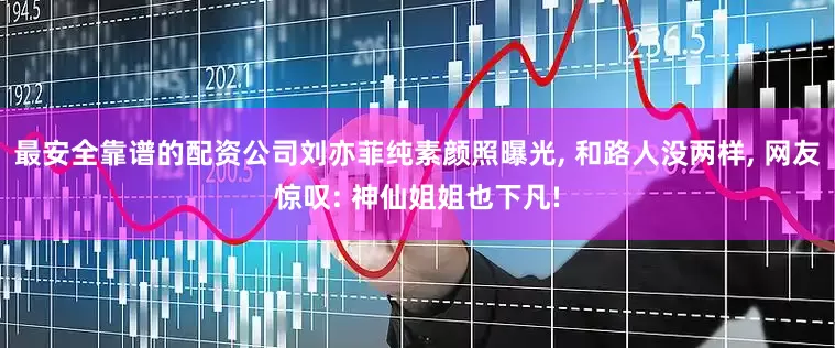 最安全靠谱的配资公司刘亦菲纯素颜照曝光, 和路人没两样, 网友惊叹: 神仙姐姐也下凡!