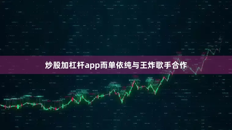 炒股加杠杆app而单依纯与王炸歌手合作
