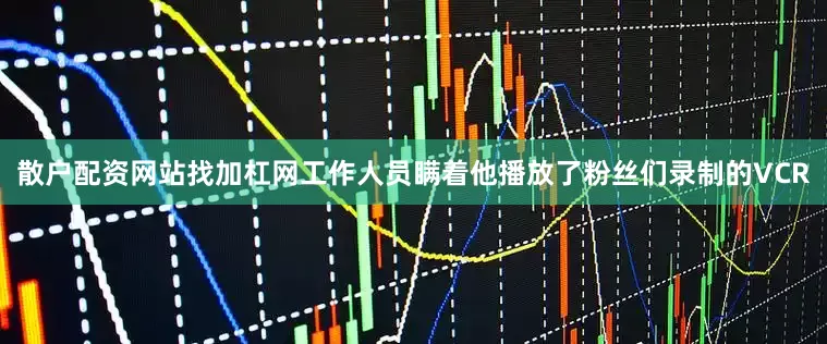 散户配资网站找加杠网工作人员瞒着他播放了粉丝们录制的VCR