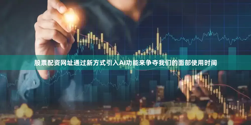 股票配资网址通过新方式引入AI功能来争夺我们的面部使用时间