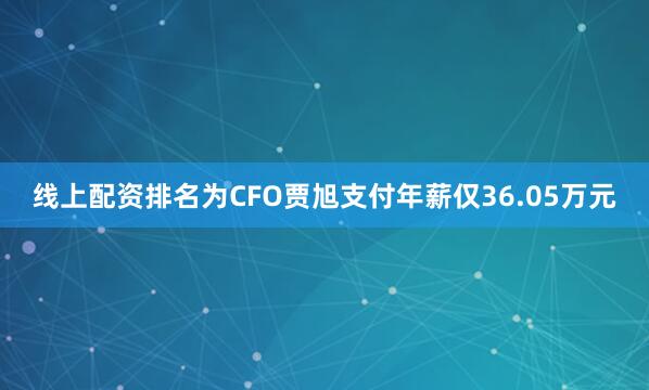 线上配资排名为CFO贾旭支付年薪仅36.05万元