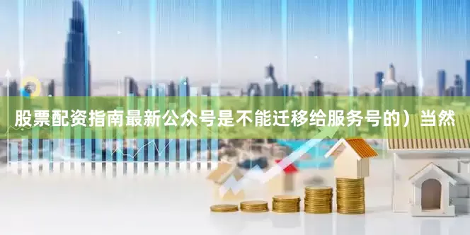 股票配资指南最新公众号是不能迁移给服务号的）当然