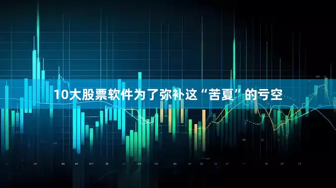 10大股票软件为了弥补这“苦夏”的亏空