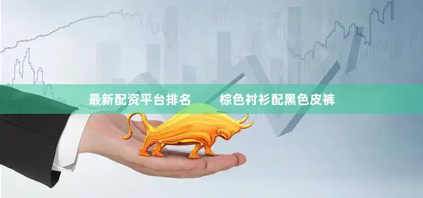 最新配资平台排名        棕色衬衫配黑色皮裤