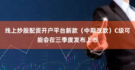 线上炒股配资开户平台新款（中期改款）C级可能会在三季度发布上市