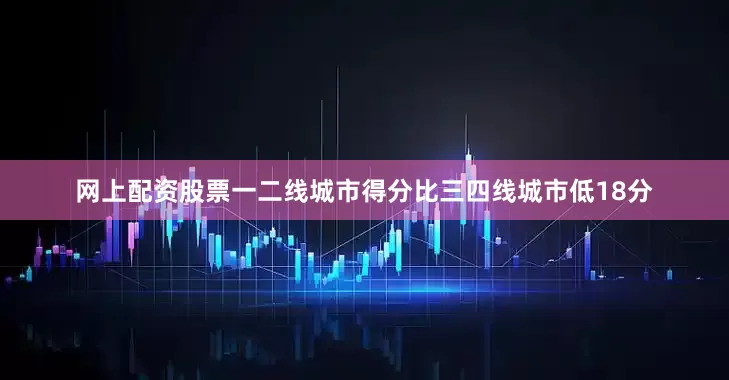 网上配资股票一二线城市得分比三四线城市低18分