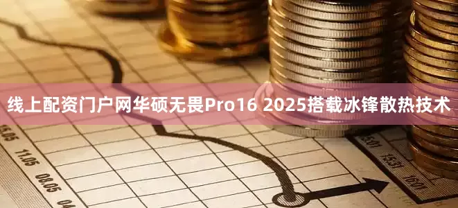 线上配资门户网华硕无畏Pro16 2025搭载冰锋散热技术
