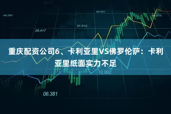 重庆配资公司　　6、卡利亚里VS佛罗伦萨：卡利亚里纸面实力不足