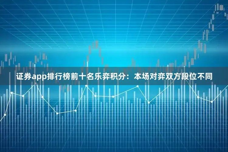 证券app排行榜前十名　　乐弈积分：　　本场对弈双方段位不同