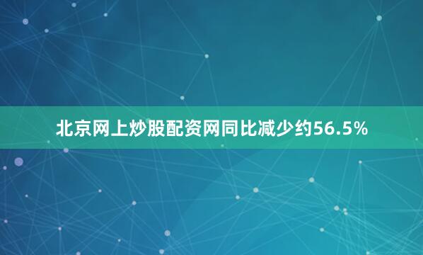 北京网上炒股配资网同比减少约56.5%