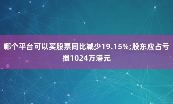哪个平台可以买股票同比减少19.15%;股东应占亏损1024万港元