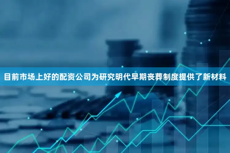 目前市场上好的配资公司为研究明代早期丧葬制度提供了新材料