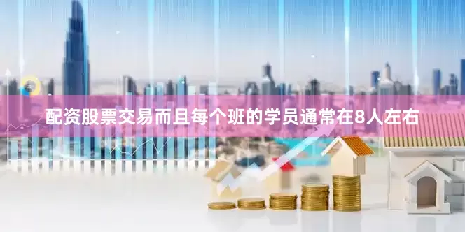 配资股票交易而且每个班的学员通常在8人左右