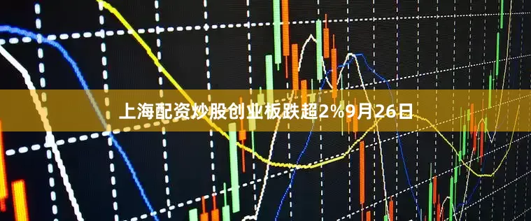 上海配资炒股创业板跌超2%　　9月26日